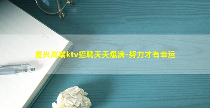 嘉兴高端ktv招聘天天爆满-努力才有幸运