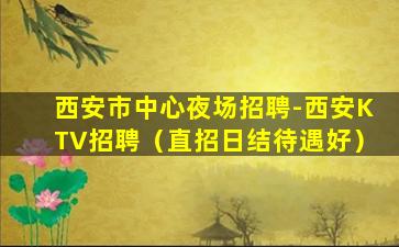 西安市中心夜场招聘-西安KTV招聘（直招日结待遇好）